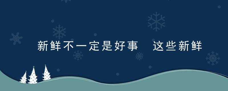新鲜不一定是好事 这些新鲜食物危害可不小，新鲜的才是最好的